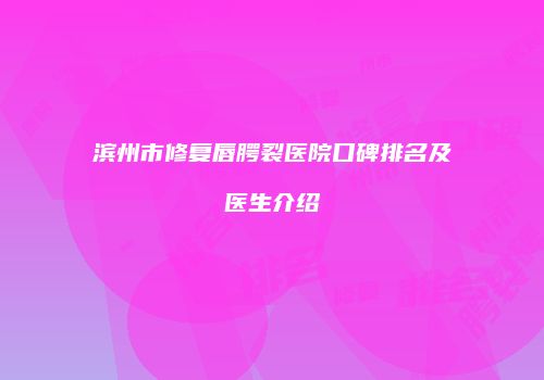 滨州市修复唇腭裂医院口碑排名及医生介绍