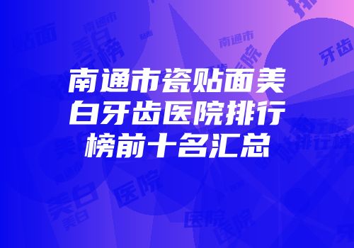 南通市瓷贴面美白牙齿医院排行榜前十名汇总