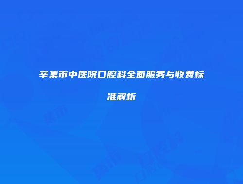 辛集市中医院口腔科全面服务与收费标准解析