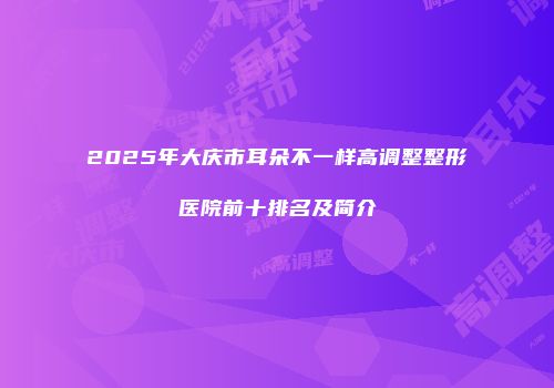 2025年大庆市耳朵不一样高调整整形医院前十排名及简介
