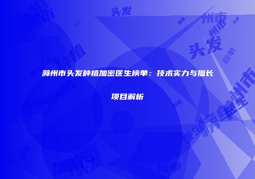 滁州市头发种植加密医生榜单：技术实力与擅长项目解析