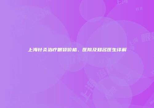 上海针灸治疗眼袋价格、医院及知名医生详解