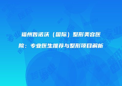 福州哲诺沃（国际）整形美容医院：专业医生推荐与整形项目解析