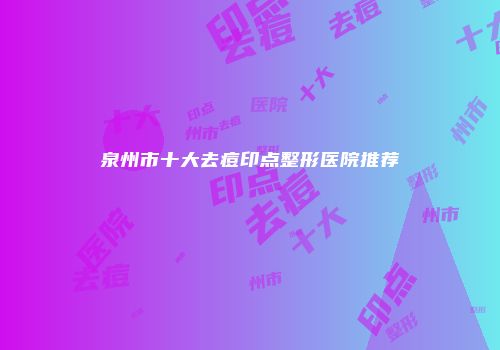 泉州市十大去痘印点整形医院推荐