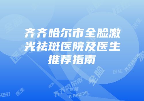 齐齐哈尔市全脸激光祛斑医院及医生推荐指南