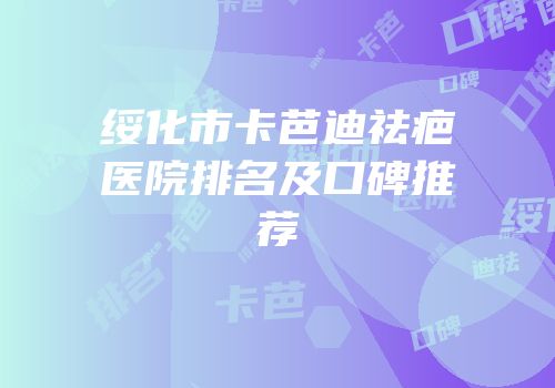 绥化市卡芭迪祛疤医院排名及口碑推荐