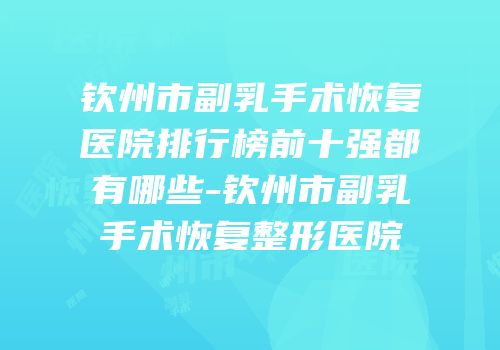 钦州市副乳手术恢复医院排行榜前十强都有哪些-钦州市副乳手术恢复整形医院