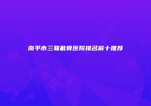 南平市三联截骨医院排名前十推荐