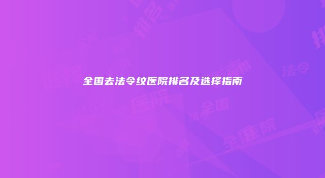 全国去法令纹医院排名及选择指南
