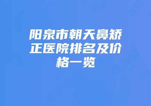 阳泉市朝天鼻矫正医院排名及价格一览