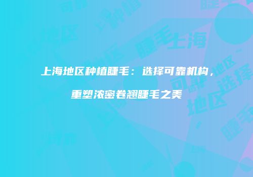 上海地区种植睫毛：选择可靠机构，重塑浓密卷翘睫毛之美