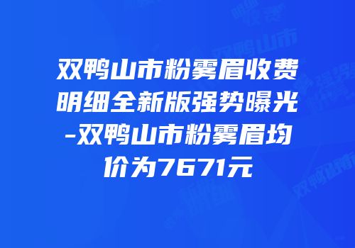 双鸭山市粉雾眉收费明细全新版强势曝光-双鸭山市粉雾眉均价为7671元