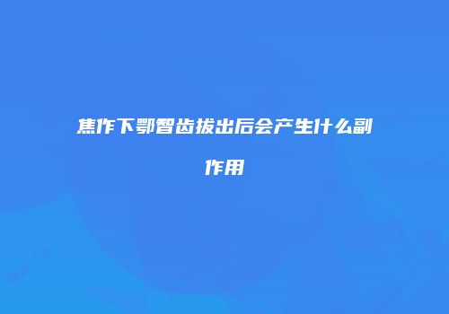 焦作下鄂智齿拔出后会产生什么副作用