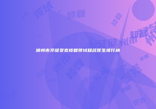 湖州市牙缝变宽修复领域知名医生排行榜