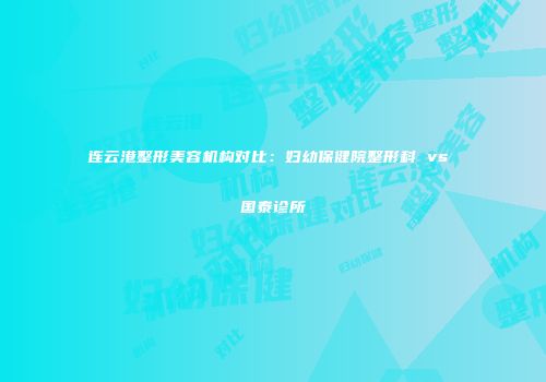 连云港整形美容机构对比：妇幼保健院整形科 vs 国泰诊所