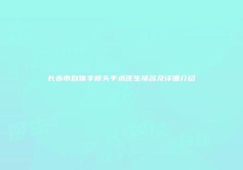 长春市自体丰额头手术医生排名及详细介绍