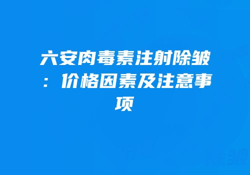 六安肉毒素注射除皱：价格因素及注意事项