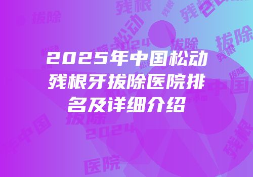2025年中国松动残根牙拔除医院排名及详细介绍