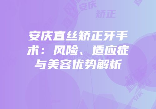安庆直丝矫正牙手术：风险、适应症与美容优势解析