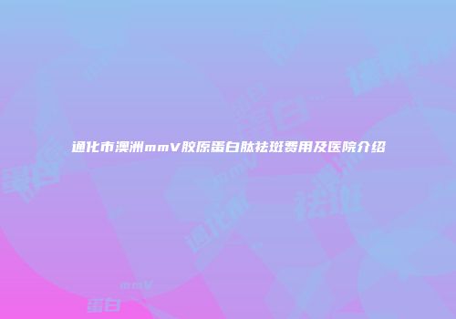 通化市澳洲mmV胶原蛋白肽祛斑费用及医院介绍