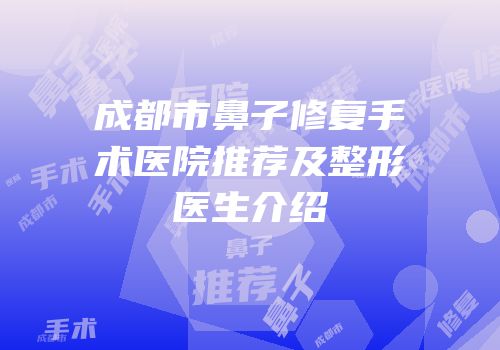成都市鼻子修复手术医院推荐及整形医生介绍