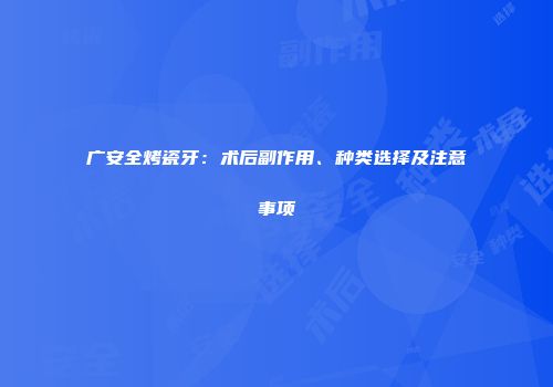 广安全烤瓷牙：术后副作用、种类选择及注意事项