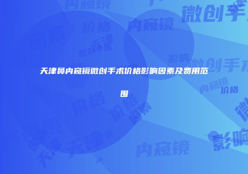 天津鼻内窥镜微创手术价格影响因素及费用范围
