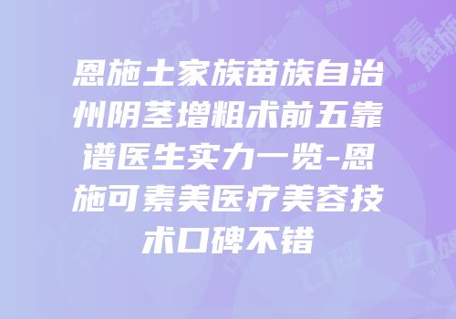 恩施土家族苗族自治州阴茎增粗术前五靠谱医生实力一览-恩施可素美医疗美容技术口碑不错