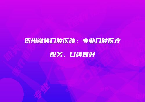 贺州微笑口腔医院：专业口腔医疗服务，口碑良好