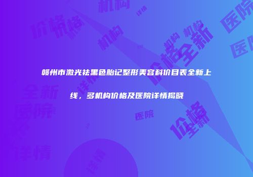 赣州市激光祛黑色胎记整形美容科价目表全新上线，多机构价格及医院详情揭晓