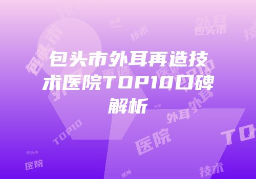 包头市外耳再造技术医院TOP10口碑解析