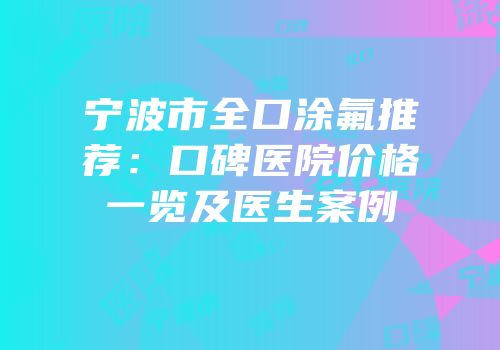 宁波市全口涂氟推荐：口碑医院价格一览及医生案例