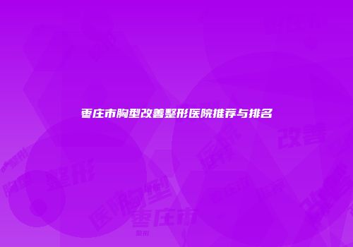 枣庄市胸型改善整形医院推荐与排名
