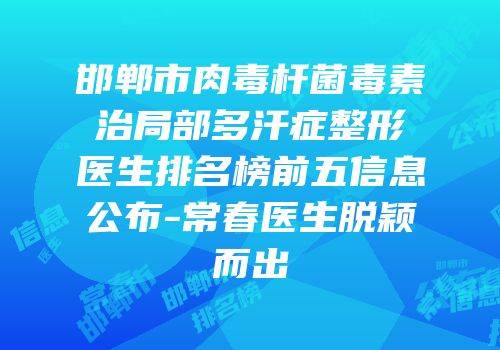 邯郸市肉毒杆菌毒素治局部多汗症整形医生排名榜前五信息公布-常春医生脱颖而出