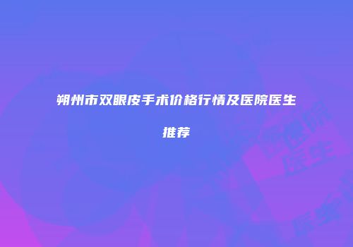 朔州市双眼皮手术价格行情及医院医生推荐