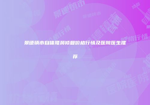 景德镇市自体隆鼻修复价格行情及医院医生推荐
