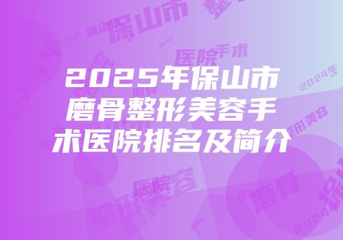 2025年保山市磨骨整形美容手术医院排名及简介