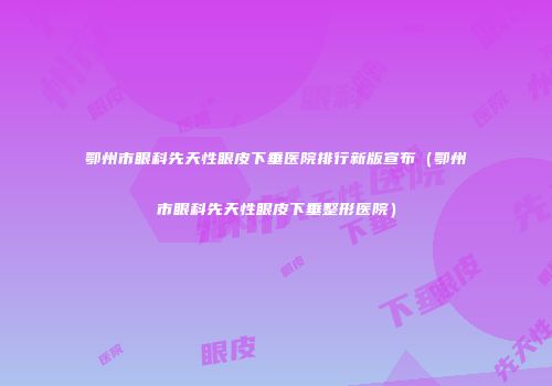 鄂州市眼科先天性眼皮下垂医院排行新版宣布（鄂州市眼科先天性眼皮下垂整形医院）