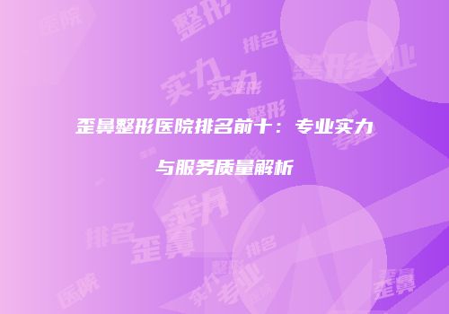 歪鼻整形医院排名前十：专业实力与服务质量解析