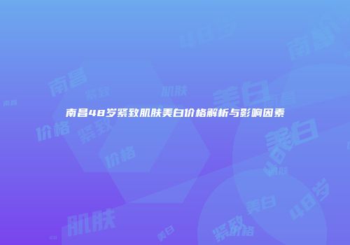 南昌48岁紧致肌肤美白价格解析与影响因素