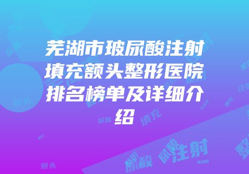 芜湖市玻尿酸注射填充额头整形医院排名榜单及详细介绍