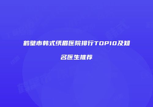 鹤壁市韩式绣眉医院排行TOP10及知名医生推荐
