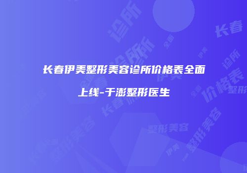长春伊美整形美容诊所价格表全面上线-于澎整形医生