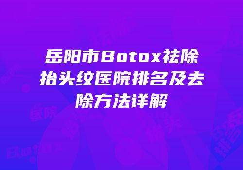 岳阳市Botox祛除抬头纹医院排名及去除方法详解