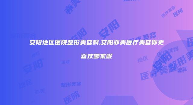 安阳地区医院整形美容科,安阳亦美医疗美容你更喜欢哪家呢