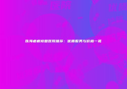 珠海疤痕修复医院推荐：优质服务与价格一览