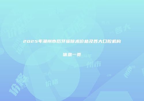 2025年潮州市后牙拔除术价格及各大口腔机构信息一览