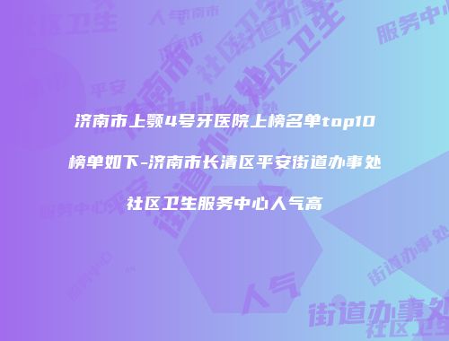 济南市上颚4号牙医院上榜名单top10榜单如下-济南市长清区平安街道办事处社区卫生服务中心人气高
