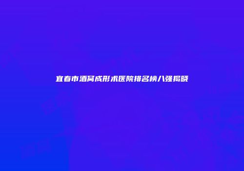 宜春市酒窝成形术医院排名榜八强揭晓