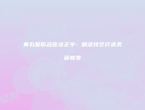 黄石整形名医涂正宇：精湛技艺打造美丽蜕变